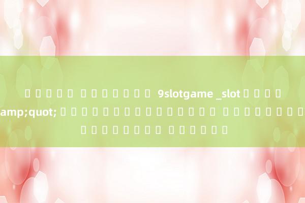 สล็อต ออนไลน์ 9slotgame _slot เว็บ ตรง 1
