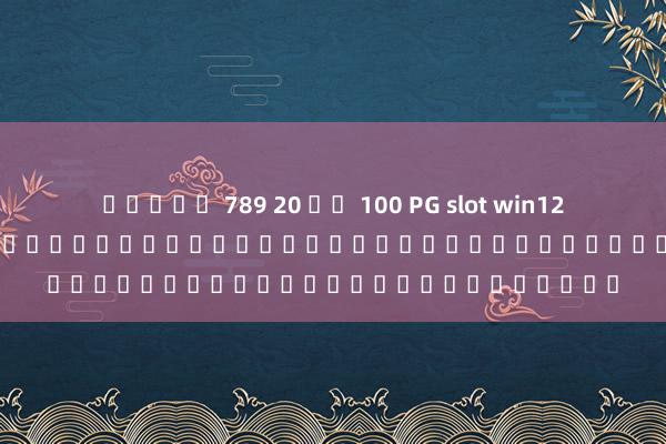 สล็อต 789 20 รบ 100 PG slot win123&#
